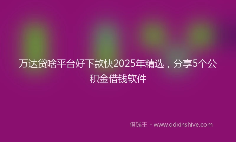 万达贷啥平台好下款快2025年精选，分享5个公积金借钱软件