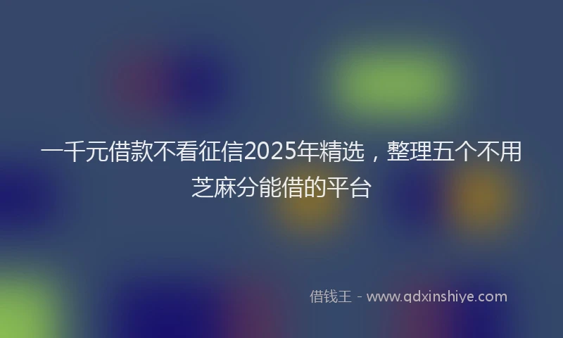 一千元借款不看征信2025年精选，整理五个不用芝麻分能借的平台