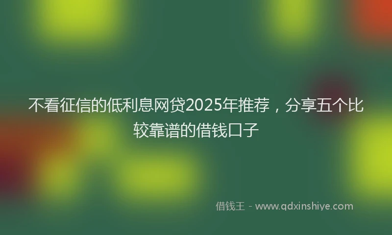 不看征信的低利息网贷2025年推荐，分享五个比较靠谱的借钱口子