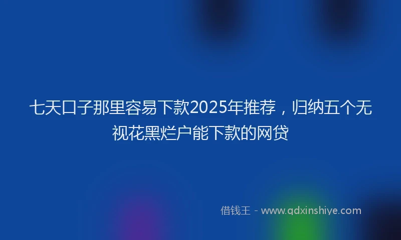 七天口子那里容易下款2025年推荐，归纳五个无视花黑烂户能下款的网贷