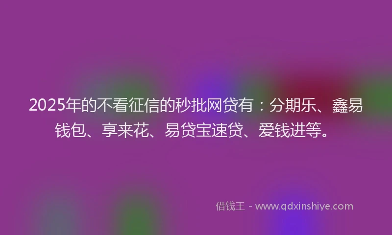 2025年的不看征信的秒批网贷有：分期乐、鑫易钱包、享来花、易贷宝速贷、爱钱进等。