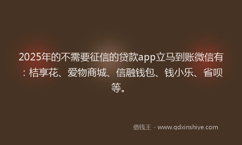 2025年的不需要征信的贷款app立马到账微信有：桔享花、爱物商城、信融钱包、钱小乐、省呗等。