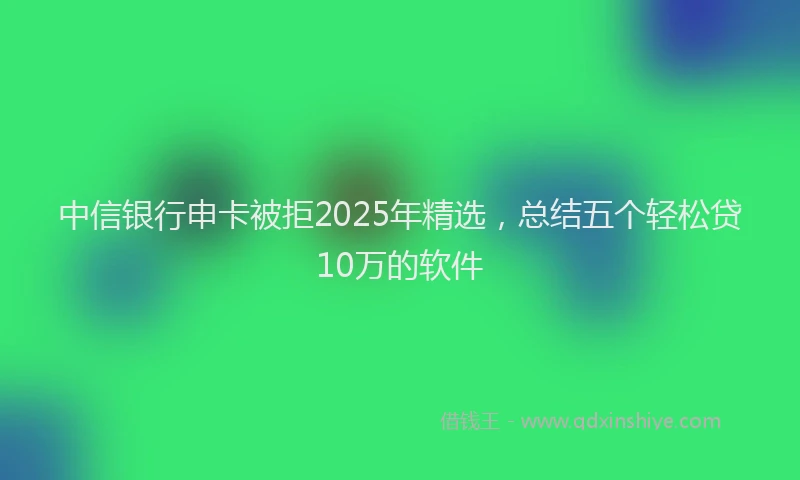 中信银行申卡被拒2025年精选，总结五个轻松贷10万的软件