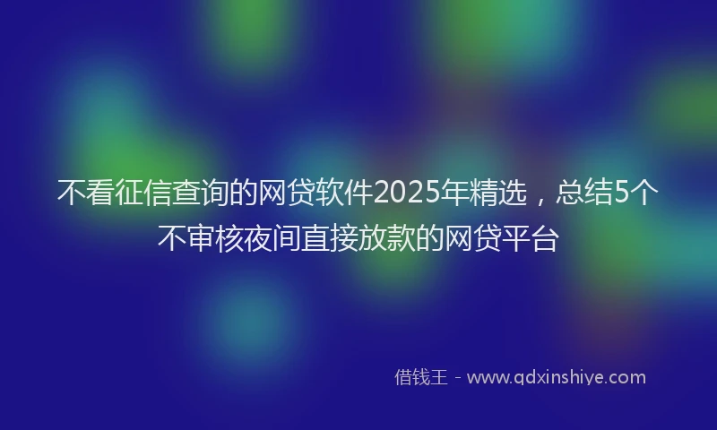 不看征信查询的网贷软件2025年精选，总结5个不审核夜间直接放款的网贷平台
