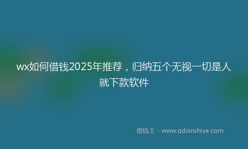 wx如何借钱2025年推荐，归纳五个无视一切是人就下款软件