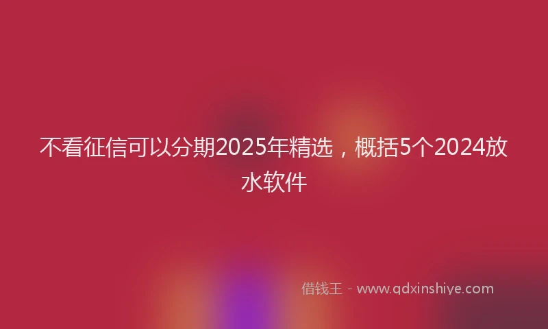 不看征信可以分期2025年精选，概括5个2024放水软件