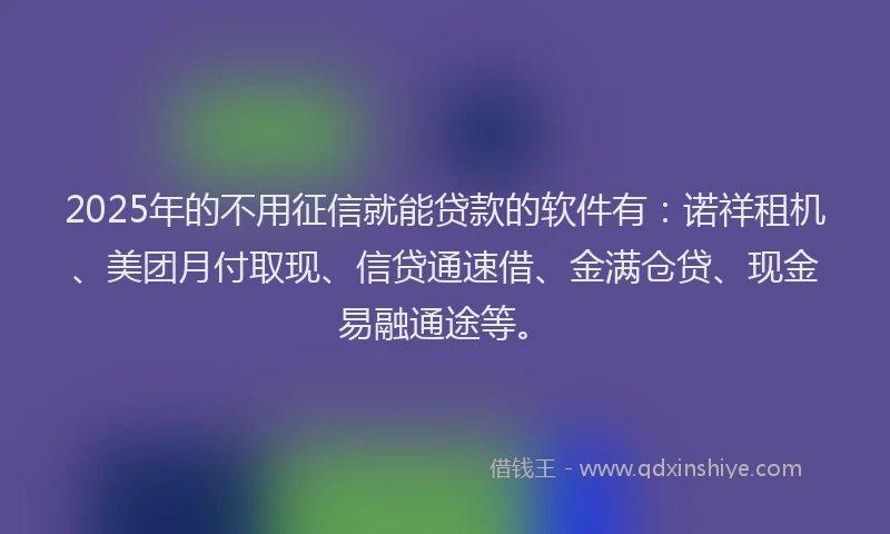 2025年的不用征信就能贷款的软件有：诺祥租机、美团月付取现、信贷通速借、金满仓贷、现金易融通途等。
