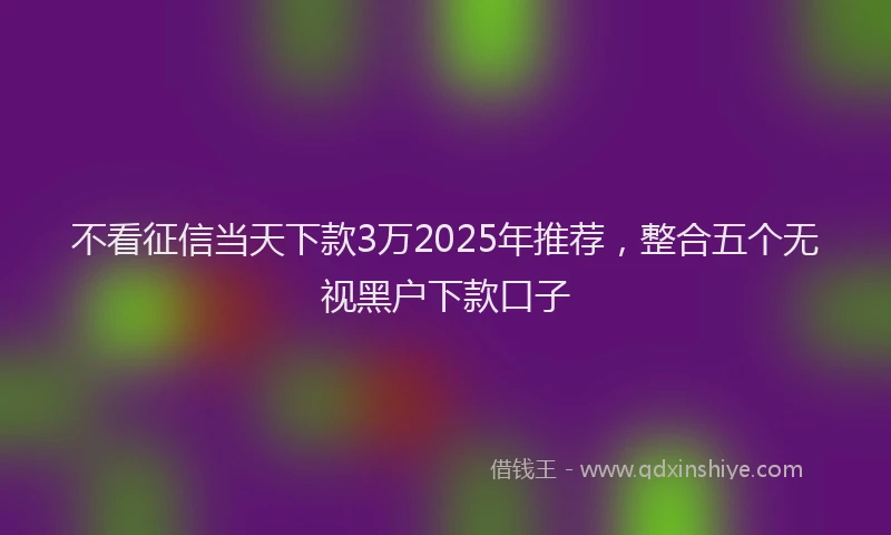 不看征信当天下款3万2025年推荐，整合五个无视黑户下款口子