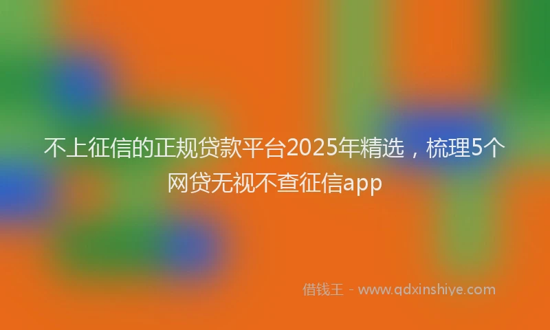 不上征信的正规贷款平台2025年精选，梳理5个网贷无视不查征信app
