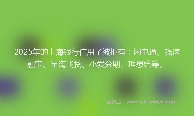 2025年的上海银行信用了被拒有：闪电通、钱速融宝、星海飞贷、小爱分期、理想给等。