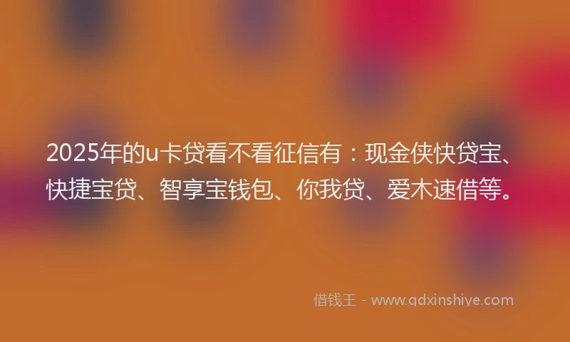2025年的u卡贷看不看征信有:现金侠快贷宝、快捷宝贷、智享宝钱包、你我贷、爱木速借等。