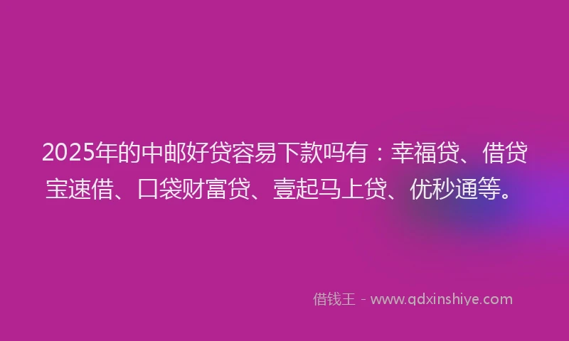 2025年的中邮好贷容易下款吗有：幸福贷、借贷宝速借、口袋财富贷、壹起马上贷、优秒通等。