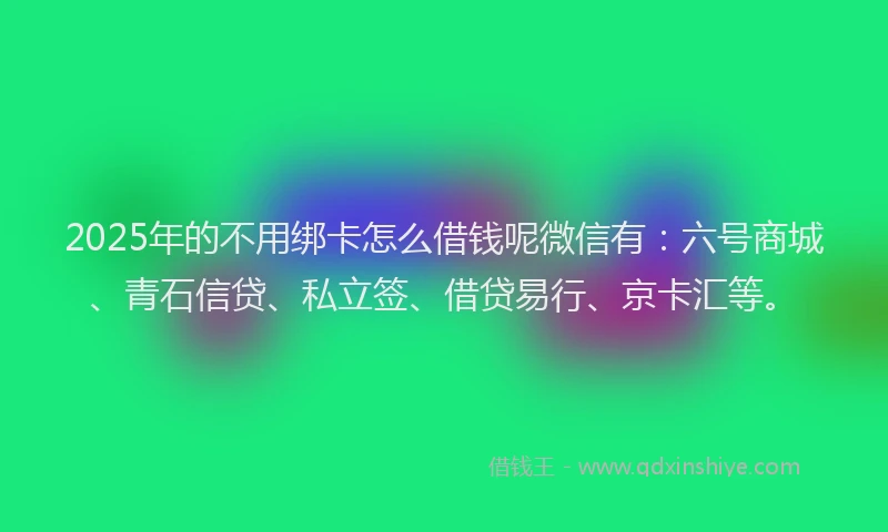 2025年的不用绑卡怎么借钱呢微信有：六号商城、青石信贷、私立签、借贷易行、京卡汇等。