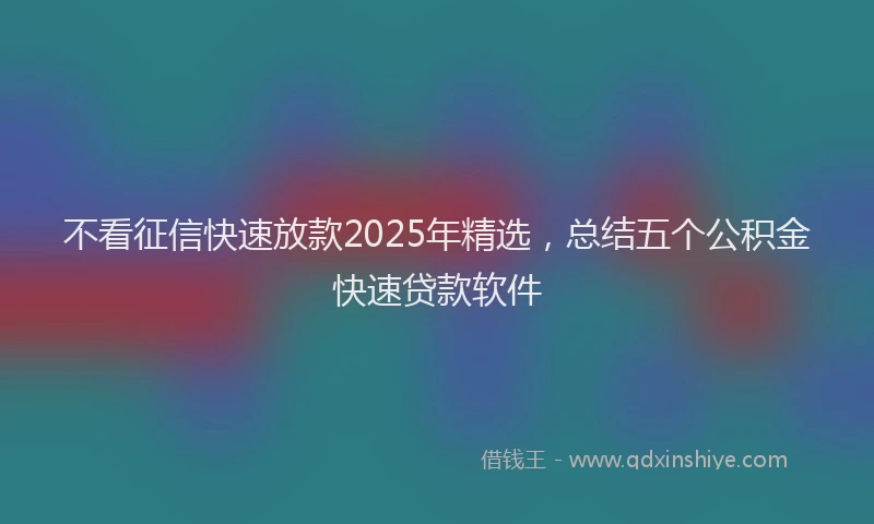 不看征信快速放款2025年精选，总结五个公积金快速贷款软件