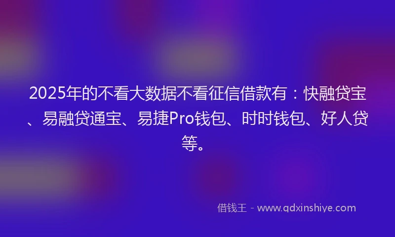 2025年的不看大数据不看征信借款有：快融贷宝、易融贷通宝、易捷Pro钱包、时时钱包、好人贷等。