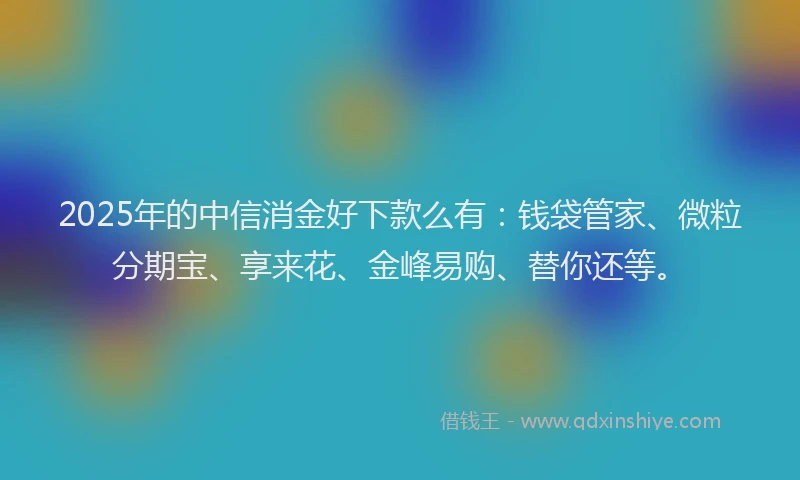 2025年的中信消金好下款么有：钱袋管家、微粒分期宝、享来花、金峰易购、替你还等。