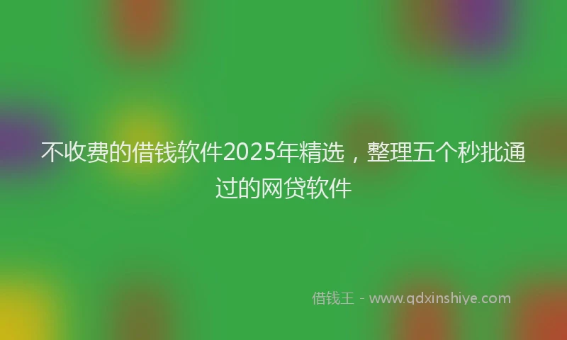 不收费的借钱软件2025年精选，整理五个秒批通过的网贷软件