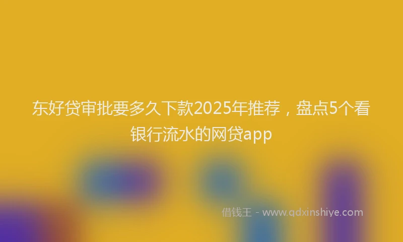 东好贷审批要多久下款2025年推荐，盘点5个看银行流水的网贷app