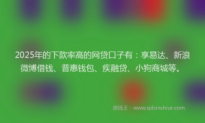 2025年的下款率高的网贷口子有：享易达、新浪微博借钱、普惠钱包、疾融贷、小狗商城等。