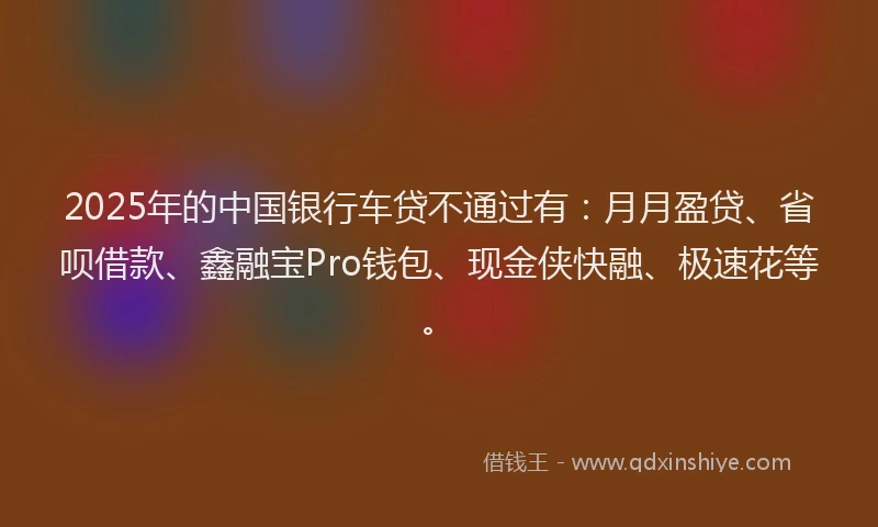 2025年的中国银行车贷不通过有：月月盈贷、省呗借款、鑫融宝Pro钱包、现金侠快融、极速花等。