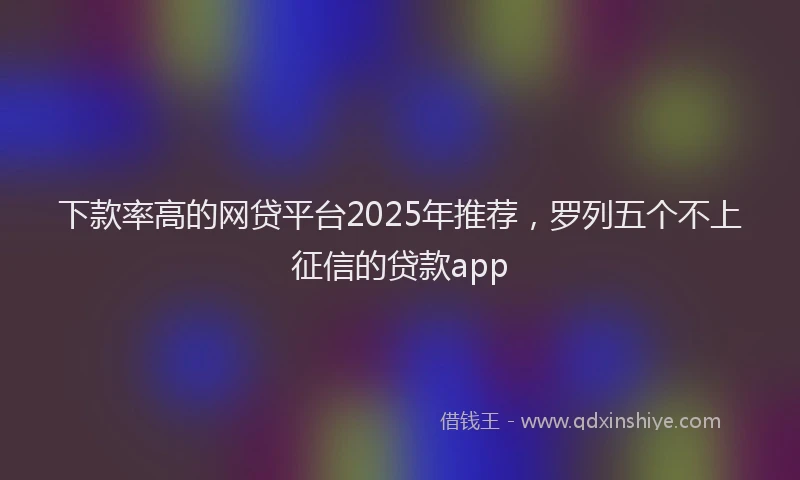 下款率高的网贷平台2025年推荐，罗列五个不上征信的贷款app