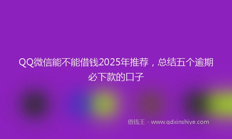 QQ微信能不能借钱2025年推荐，总结五个逾期必下款的口子