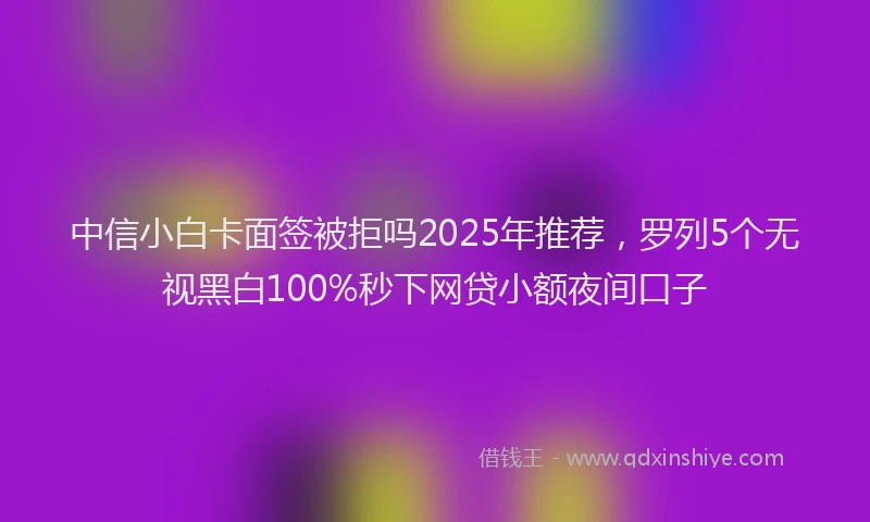中信小白卡面签被拒吗2025年推荐，罗列5个无视黑白100%秒下网贷小额夜间口子