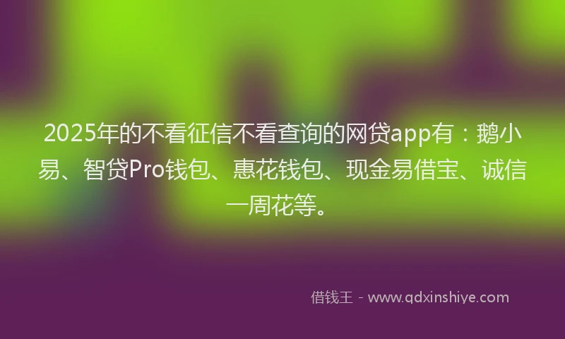 2025年的不看征信不看查询的网贷app有：鹅小易、智贷Pro钱包、惠花钱包、现金易借宝、诚信一周花等。