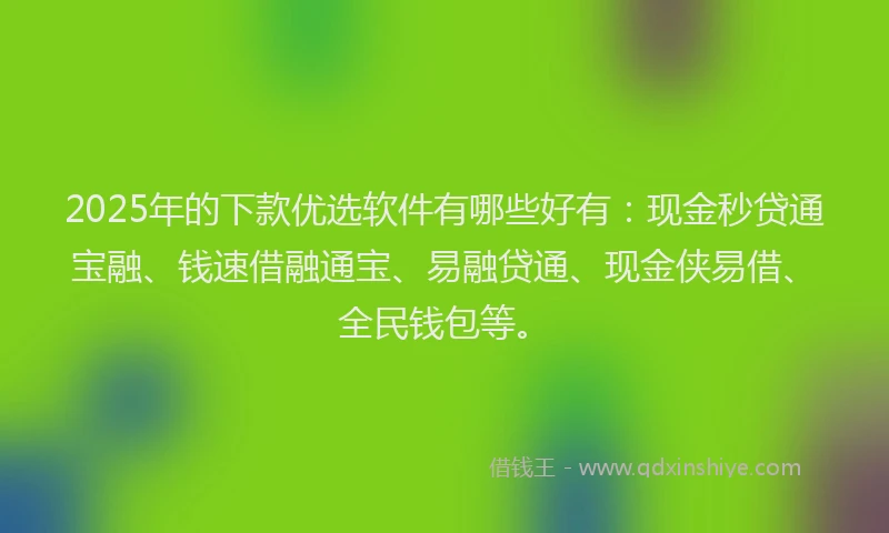 2025年的下款优选软件有哪些好有：现金秒贷通宝融、钱速借融通宝、易融贷通、现金侠易借、全民钱包等。