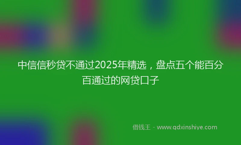 中信信秒贷不通过2025年精选，盘点五个能百分百通过的网贷口子