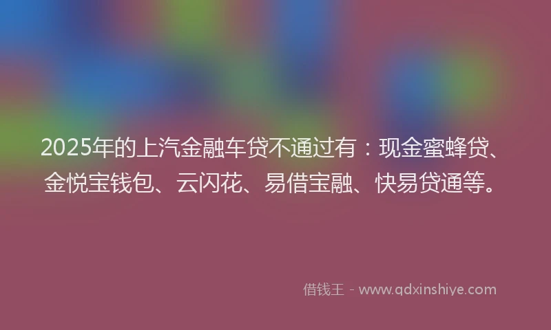 2025年的上汽金融车贷不通过有：现金蜜蜂贷、金悦宝钱包、云闪花、易借宝融、快易贷通等。
