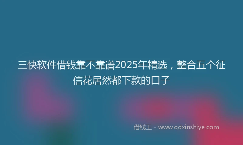 三快软件借钱靠不靠谱2025年精选，整合五个征信花居然都下款的口子