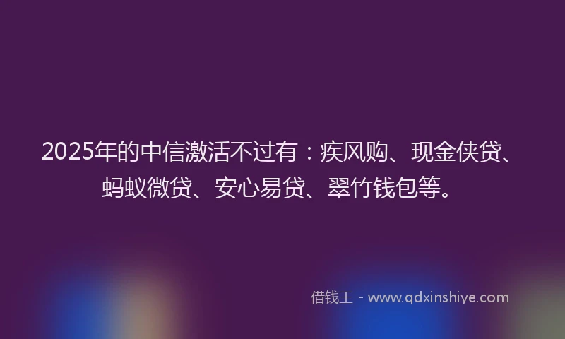 2025年的中信激活不过有：疾风购、现金侠贷、蚂蚁微贷、安心易贷、翠竹钱包等。