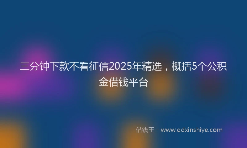 三分钟下款不看征信2025年精选，概括5个公积金借钱平台