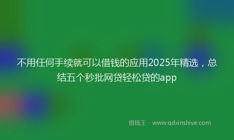 不用任何手续就可以借钱的应用2025年精选，总结五个秒批网贷轻松贷的app