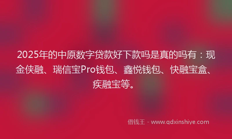 2025年的中原数字贷款好下款吗是真的吗有：现金侠融、瑞信宝Pro钱包、鑫悦钱包、快融宝盒、疾融宝等。