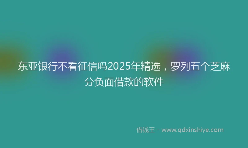 东亚银行不看征信吗2025年精选，罗列五个芝麻分负面借款的软件