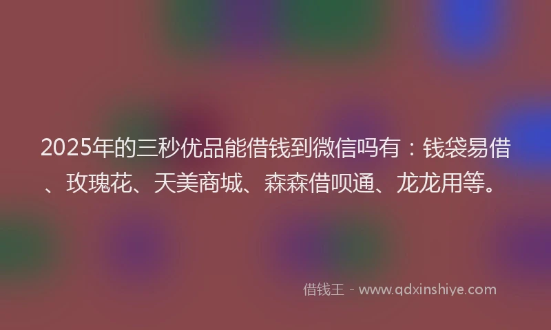 2025年的三秒优品能借钱到微信吗有：钱袋易借、玫瑰花、天美商城、森森借呗通、龙龙用等。