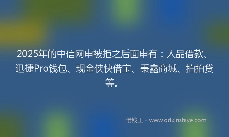 2025年的中信网申被拒之后面申有：人品借款、迅捷Pro钱包、现金侠快借宝、秉鑫商城、拍拍贷等。
