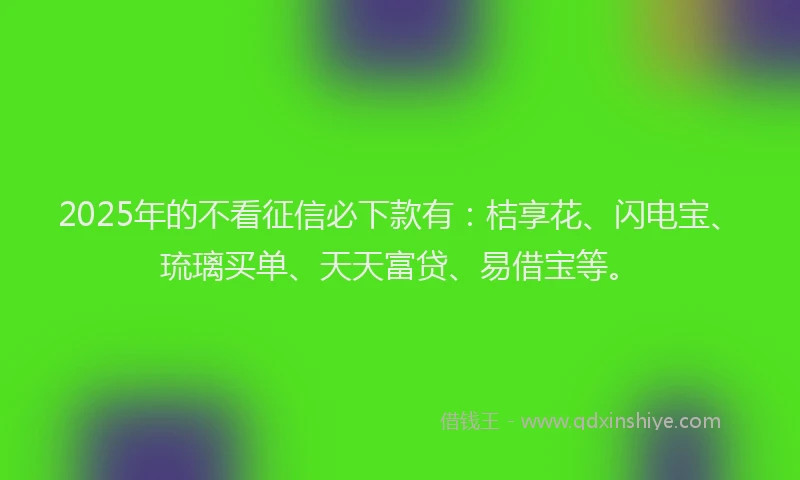 2025年的不看征信必下款有：桔享花、闪电宝、琉璃买单、天天富贷、易借宝等。
