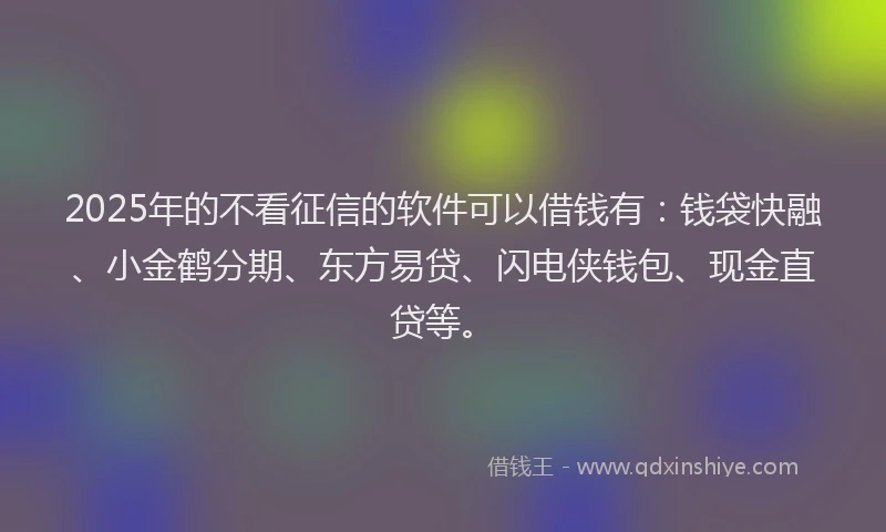 2025年的不看征信的软件可以借钱有：钱袋快融、小金鹤分期、东方易贷、闪电侠钱包、现金直贷等。