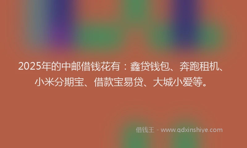 2025年的中邮借钱花有：鑫贷钱包、奔跑租机、小米分期宝、借款宝易贷、大城小爱等。