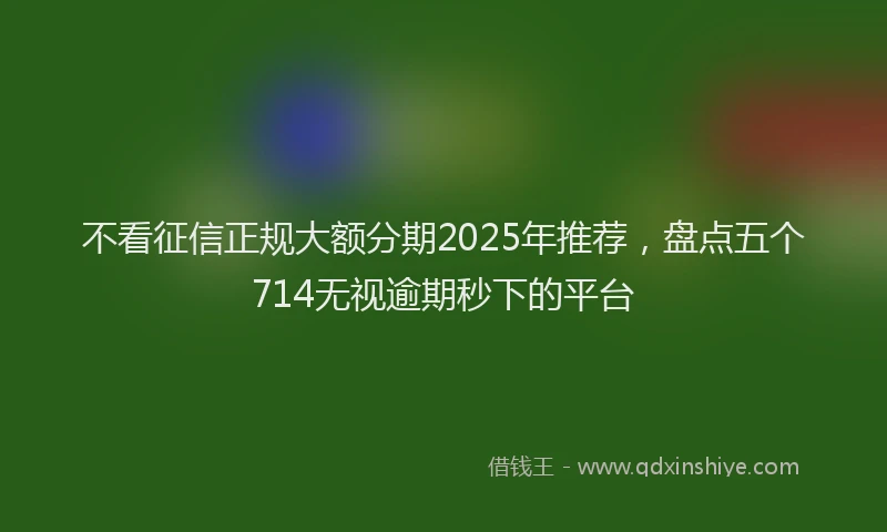 不看征信正规大额分期2025年推荐，盘点五个714无视逾期秒下的平台