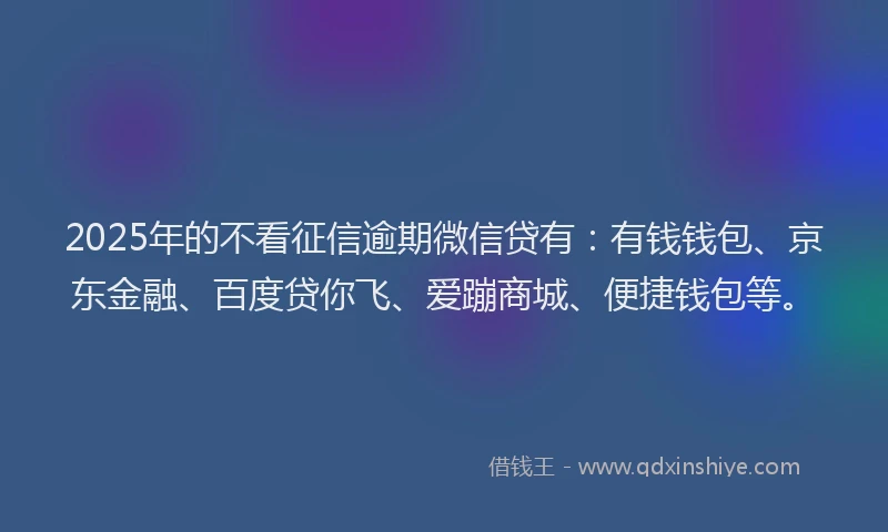 2025年的不看征信逾期微信贷有：有钱钱包、京东金融、百度贷你飞、爱蹦商城、便捷钱包等。