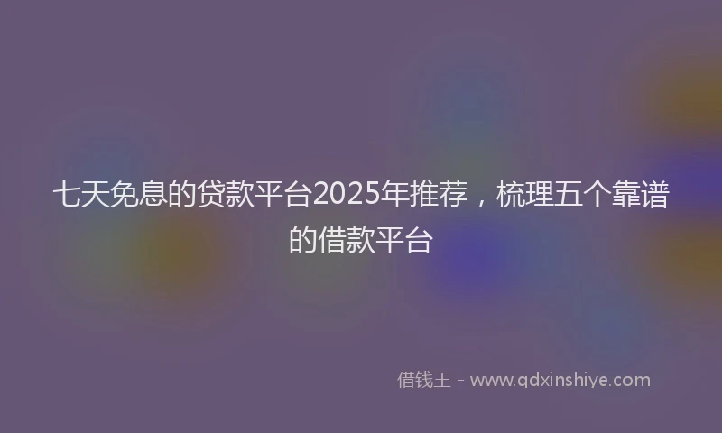 七天免息的贷款平台2025年推荐，梳理五个靠谱的借款平台