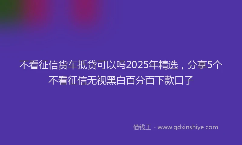 不看征信货车抵贷可以吗2025年精选，分享5个不看征信无视黑白百分百下款口子
