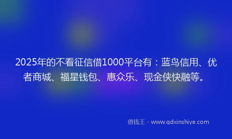 2025年的不看征信借1000平台有：蓝鸟信用、优者商城、福星钱包、惠众乐、现金侠快融等。