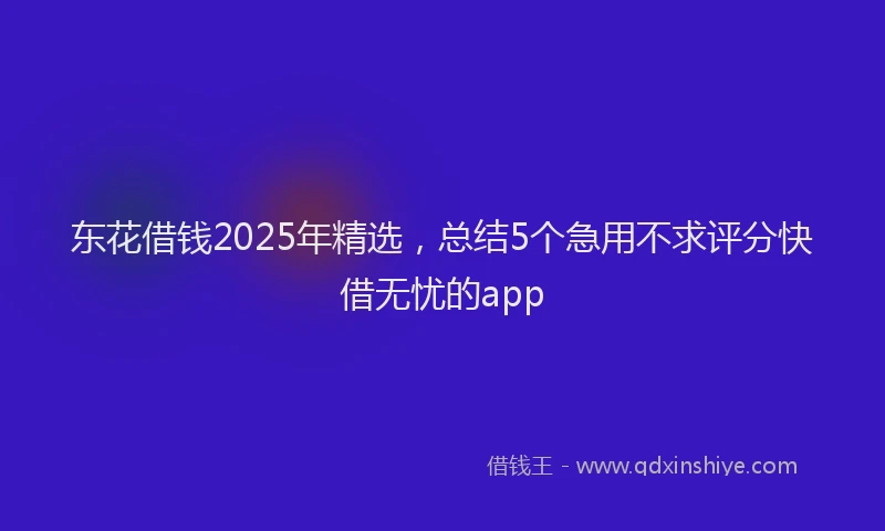东花借钱2025年精选，总结5个急用不求评分快借无忧的app
