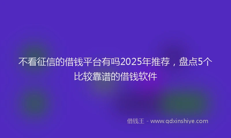 不看征信的借钱平台有吗2025年推荐，盘点5个比较靠谱的借钱软件