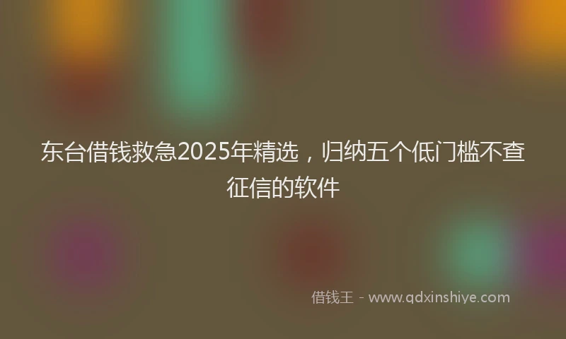 东台借钱救急2025年精选，归纳五个低门槛不查征信的软件
